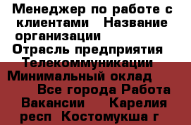 Менеджер по работе с клиентами › Название организации ­ Neo sites › Отрасль предприятия ­ Телекоммуникации › Минимальный оклад ­ 35 000 - Все города Работа » Вакансии   . Карелия респ.,Костомукша г.
